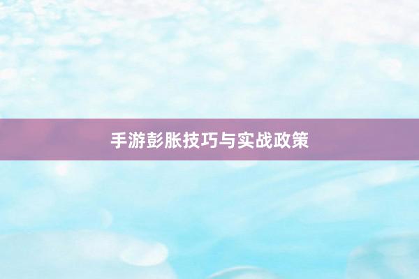 手游彭胀技巧与实战政策