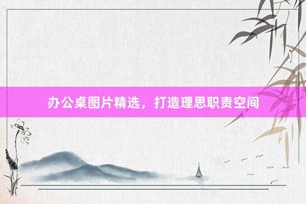 办公桌图片精选，打造理思职责空间