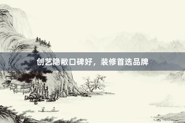 创艺隐敝口碑好，装修首选品牌