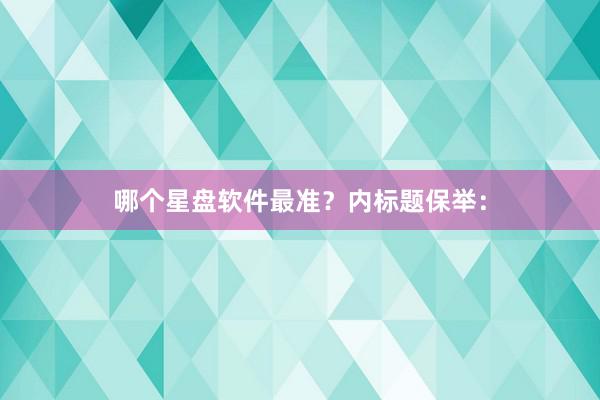 哪个星盘软件最准？内标题保举：