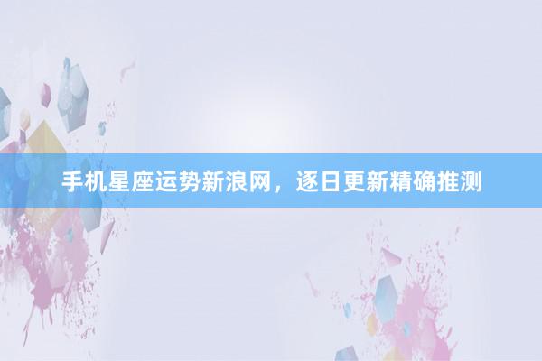 手机星座运势新浪网，逐日更新精确推测