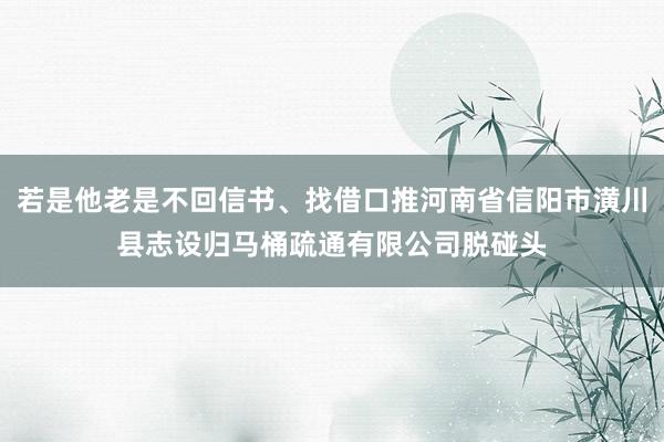 若是他老是不回信书、找借口推河南省信阳市潢川县志设归马桶疏通有限公司脱碰头