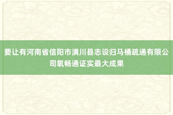 要让有河南省信阳市潢川县志设归马桶疏通有限公司氧畅通证实最大成果